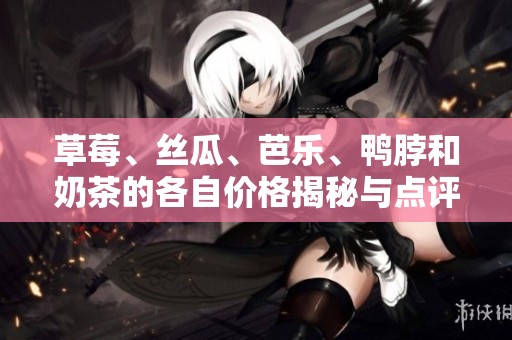 草莓、丝瓜、芭乐、鸭脖和奶茶的各自价格揭秘与点评