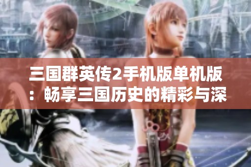 三国群英传2手机版单机版：畅享三国历史的精彩与深度，随时随地体验经典传奇