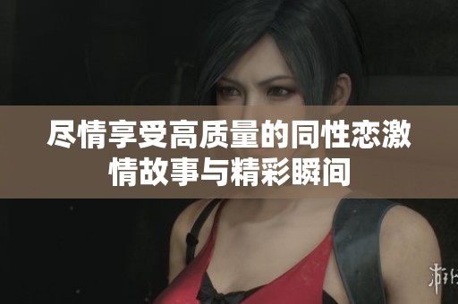 尽情享受高质量的同性恋激情故事与精彩瞬间