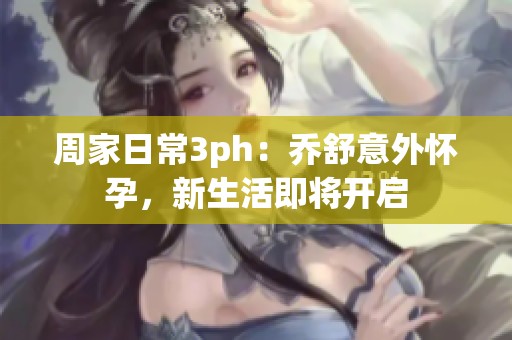 周家日常3ph：乔舒意外怀孕，新生活即将开启