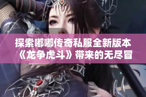 探索嘟嘟传奇私服全新版本《龙争虎斗》带来的无尽冒险与精彩体验