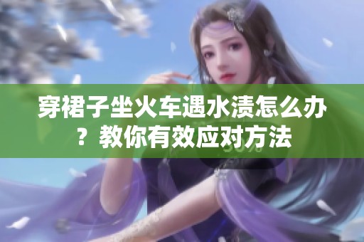 穿裙子坐火车遇水渍怎么办？教你有效应对方法