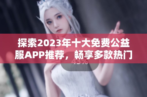 探索2023年十大免费公益服APP推荐，畅享多款热门游戏新体验