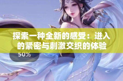 探索一种全新的感受：进入的紧密与刺激交织的体验