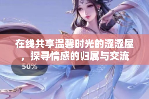 在线共享温馨时光的涩涩屋，探寻情感的归属与交流
