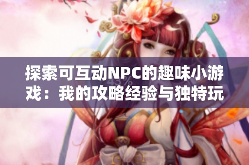 探索可互动NPC的趣味小游戏：我的攻略经验与独特玩法分享