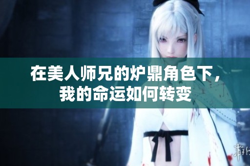 在美人师兄的炉鼎角色下，我的命运如何转变