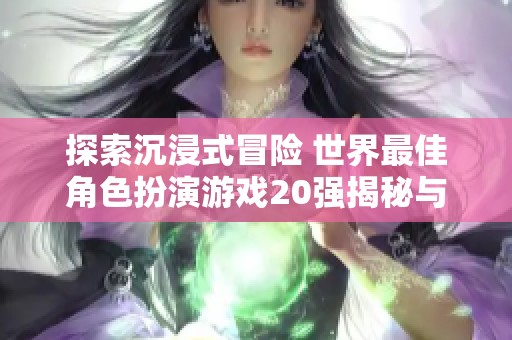 探索沉浸式冒险 世界最佳角色扮演游戏20强揭秘与玩家成就感的巅峰体验