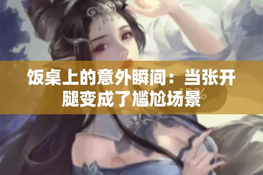 饭桌上的意外瞬间：当张开腿变成了尴尬场景