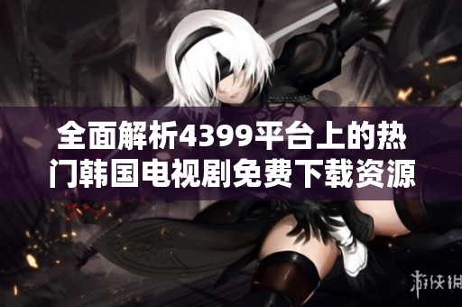 全面解析4399平台上的热门韩国电视剧免费下载资源