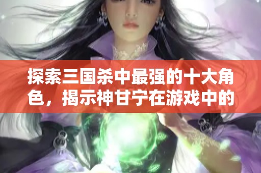 探索三国杀中最强的十大角色，揭示神甘宁在游戏中的独特魅力与实力分析