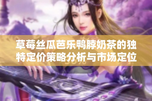 草莓丝瓜芭乐鸭脖奶茶的独特定价策略分析与市场定位探讨