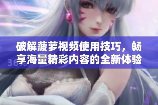 破解菠萝视频使用技巧，畅享海量精彩内容的全新体验