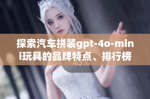 探索汽车拼装gpt-4o-mini玩具的品牌特点、排行榜和精彩图片分享