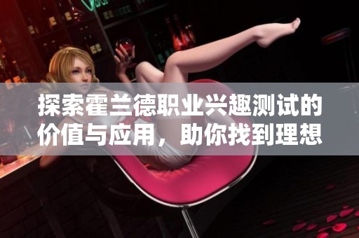 探索霍兰德职业兴趣测试的价值与应用，助你找到理想职业