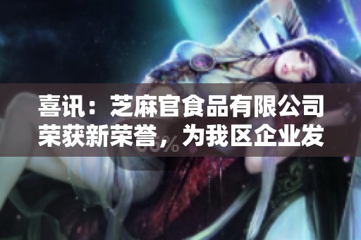 喜讯：芝麻官食品有限公司荣获新荣誉，为我区企业发展注入强大动力