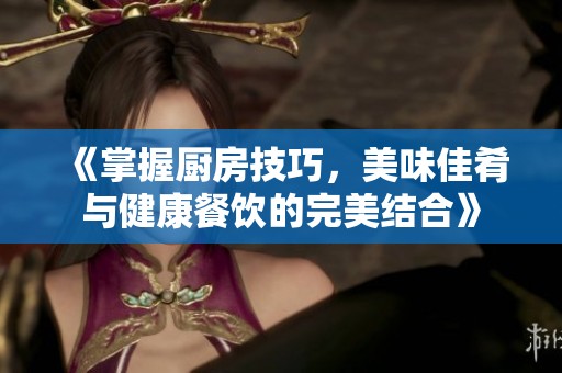 《掌握厨房技巧，美味佳肴与健康餐饮的完美结合》