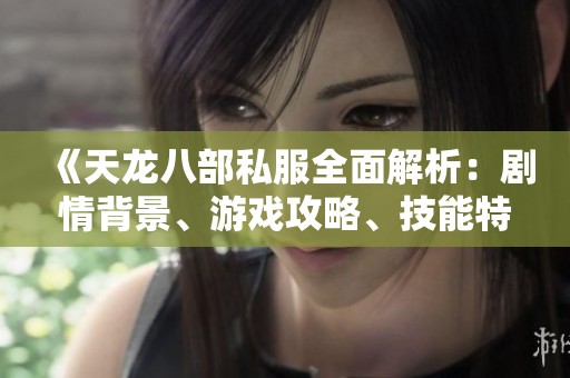 《天龙八部私服全面解析：剧情背景、游戏攻略、技能特点与门派详细介绍》