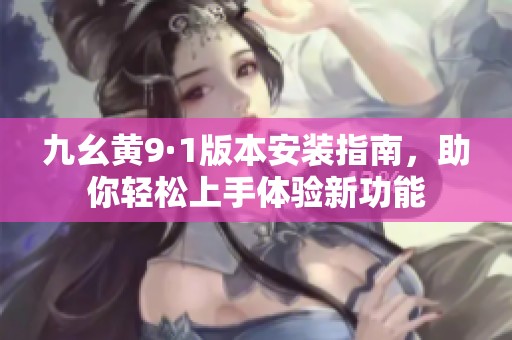 九幺黄9·1版本安装指南，助你轻松上手体验新功能