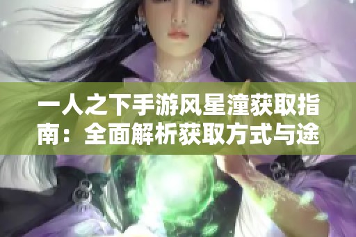 一人之下手游风星潼获取指南：全面解析获取方式与途径详解