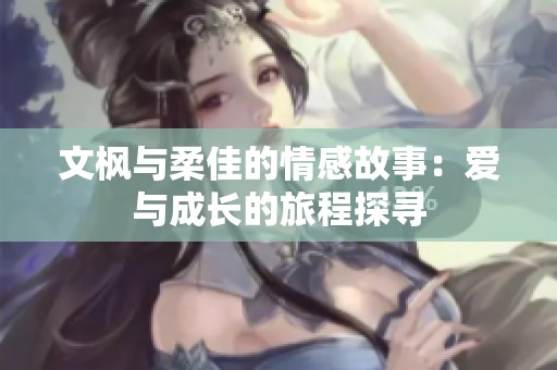 文枫与柔佳的情感故事：爱与成长的旅程探寻