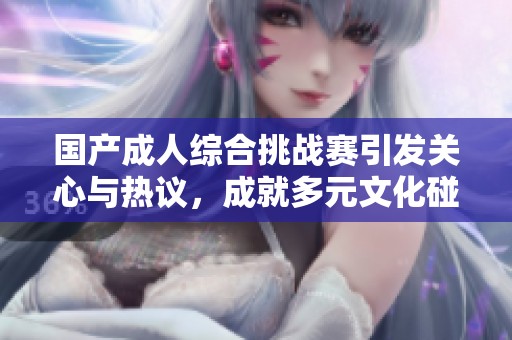国产成人综合挑战赛引发关心与热议，成就多元文化碰撞