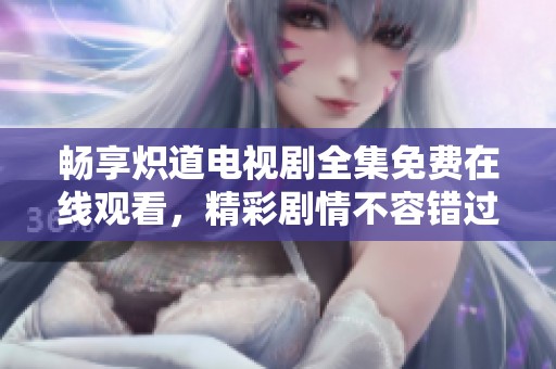 畅享炽道电视剧全集免费在线观看，精彩剧情不容错过