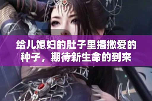 给儿媳妇的肚子里播撒爱的种子，期待新生命的到来