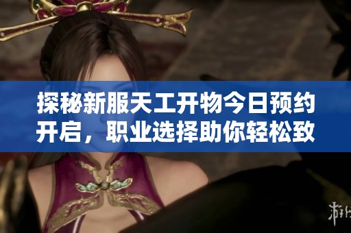 探秘新服天工开物今日预约开启，职业选择助你轻松致富太精彩了