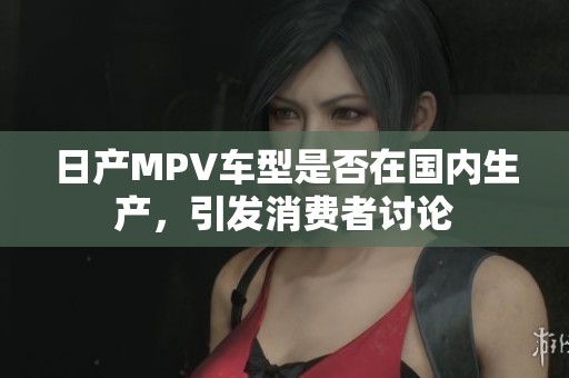 日产MPV车型是否在国内生产，引发消费者讨论