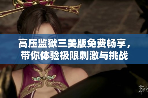 高压监狱三美版免费畅享，带你体验极限刺激与挑战