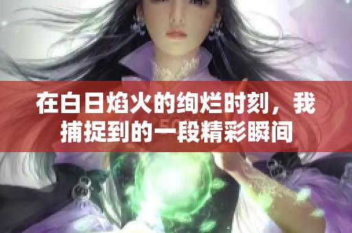 在白日焰火的绚烂时刻，我捕捉到的一段精彩瞬间
