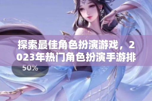 探索最佳角色扮演游戏，2023年热门角色扮演手游排行榜推荐与评测分享