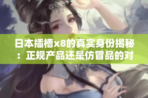 日本插槽x8的真实身份揭秘：正规产品还是仿冒品的对比分析