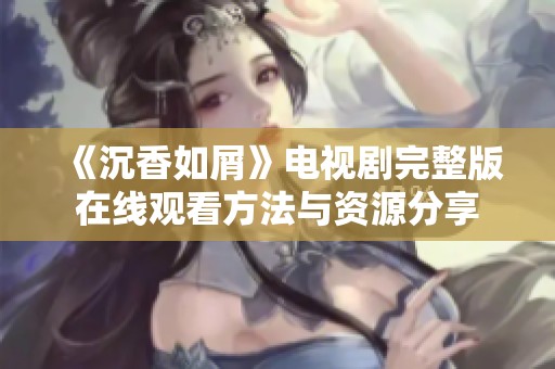《沉香如屑》电视剧完整版在线观看方法与资源分享