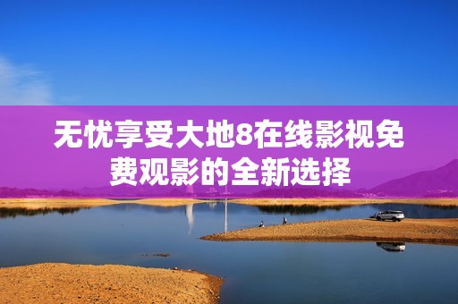 无忧享受大地8在线影视免费观影的全新选择