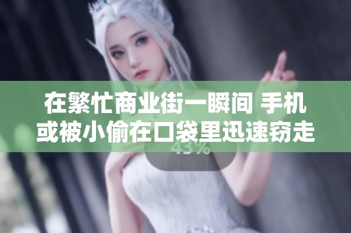 在繁忙商业街一瞬间 手机或被小偷在口袋里迅速窃走引发安全警示
