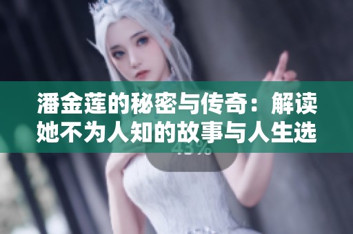 潘金莲的秘密与传奇：解读她不为人知的故事与人生选择