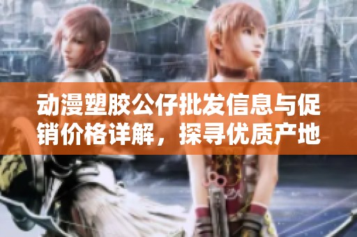 动漫塑胶公仔批发信息与促销价格详解，探寻优质产地货源与选购指南