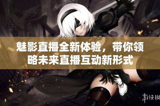 魅影直播全新体验，带你领略未来直播互动新形式