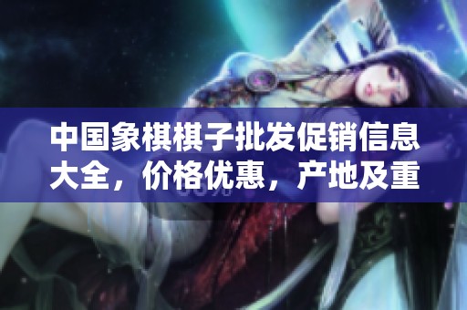 中国象棋棋子批发促销信息大全，价格优惠，产地及重量一览，助您轻松选购