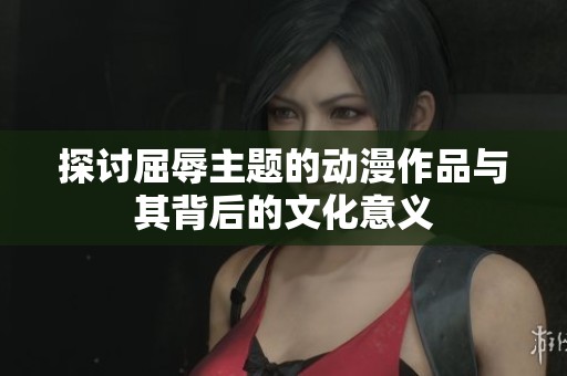 探讨屈辱主题的动漫作品与其背后的文化意义