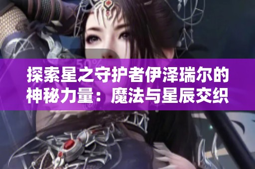 探索星之守护者伊泽瑞尔的神秘力量：魔法与星辰交织的奇幻之旅