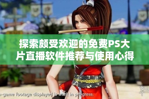探索颇受欢迎的免费PS大片直播软件推荐与使用心得