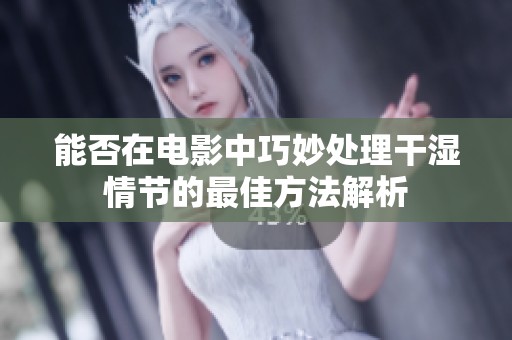 能否在电影中巧妙处理干湿情节的最佳方法解析