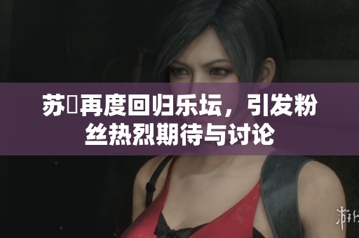 苏玥再度回归乐坛，引发粉丝热烈期待与讨论