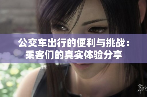 公交车出行的便利与挑战：乘客们的真实体验分享