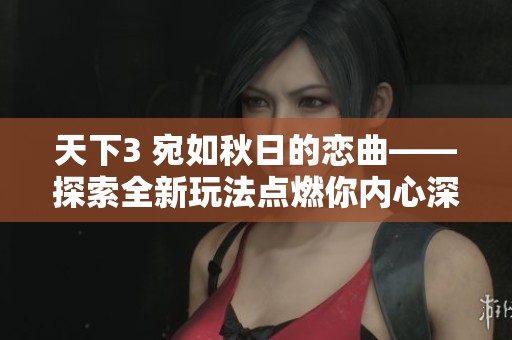 天下3 宛如秋日的恋曲——探索全新玩法点燃你内心深处的激情与浪漫