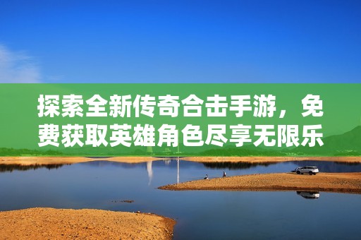 探索全新传奇合击手游，免费获取英雄角色尽享无限乐趣与战斗体验