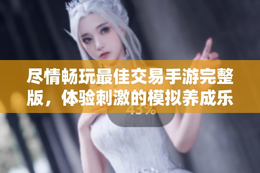 尽情畅玩最佳交易手游完整版，体验刺激的模拟养成乐趣与策略对决的完美结合